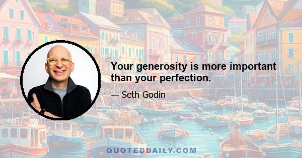 Your generosity is more important than your perfection.