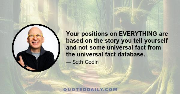 Your positions on EVERYTHING are based on the story you tell yourself and not some universal fact from the universal fact database.