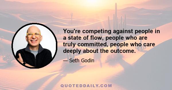 You're competing against people in a state of flow, people who are truly committed, people who care deeply about the outcome. You can't merely wing it and expect to keep up with them. Setting aside all the safety valves 