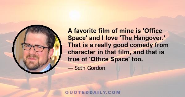 A favorite film of mine is 'Office Space' and I love 'The Hangover.' That is a really good comedy from character in that film, and that is true of 'Office Space' too.