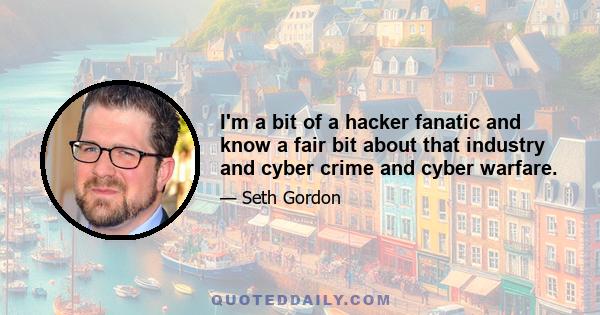 I'm a bit of a hacker fanatic and know a fair bit about that industry and cyber crime and cyber warfare.