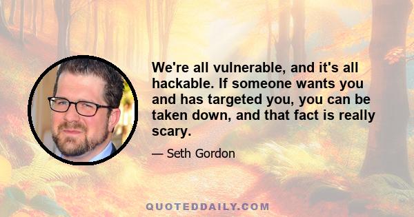 We're all vulnerable, and it's all hackable. If someone wants you and has targeted you, you can be taken down, and that fact is really scary.