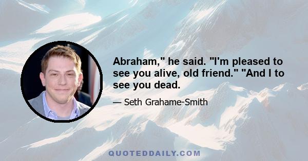 Abraham, he said. I'm pleased to see you alive, old friend. And I to see you dead.