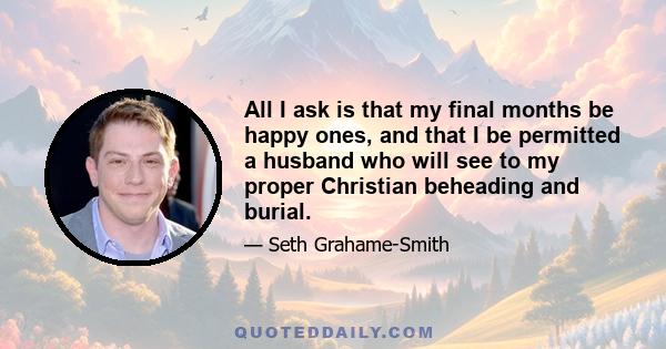 All I ask is that my final months be happy ones, and that I be permitted a husband who will see to my proper Christian beheading and burial.