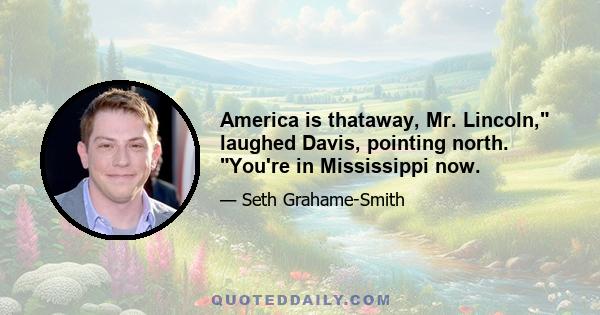 America is thataway, Mr. Lincoln, laughed Davis, pointing north. You're in Mississippi now.