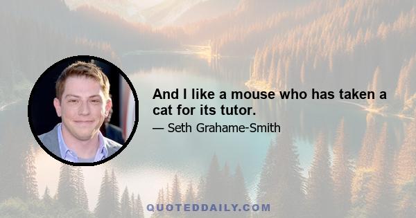 And I like a mouse who has taken a cat for its tutor.