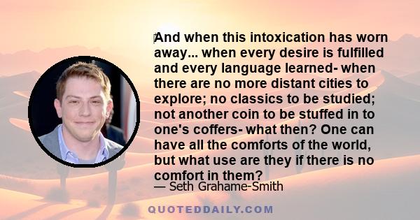 ‎And when this intoxication has worn away... when every desire is fulfilled and every language learned- when there are no more distant cities to explore; no classics to be studied; not another coin to be stuffed in to