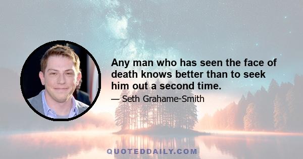 Any man who has seen the face of death knows better than to seek him out a second time.