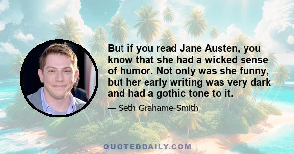 But if you read Jane Austen, you know that she had a wicked sense of humor. Not only was she funny, but her early writing was very dark and had a gothic tone to it.