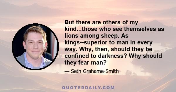 But there are others of my kind...those who see themselves as lions among sheep. As kings--superior to man in every way. Why, then, should they be confined to darkness? Why should they fear man?