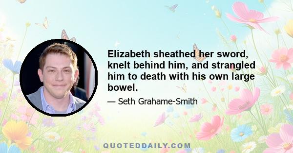 Elizabeth sheathed her sword, knelt behind him, and strangled him to death with his own large bowel.