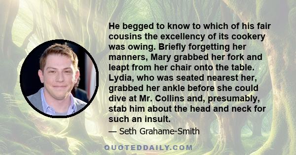 He begged to know to which of his fair cousins the excellency of its cookery was owing. Briefly forgetting her manners, Mary grabbed her fork and leapt from her chair onto the table. Lydia, who was seated nearest her,