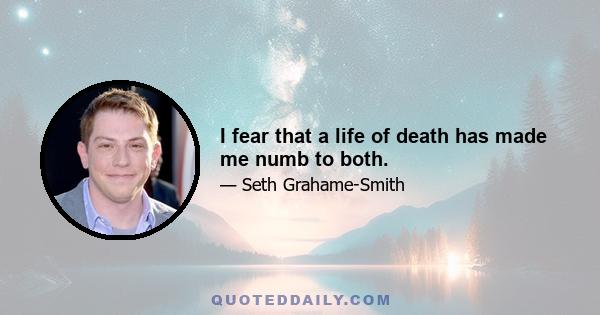 I fear that a life of death has made me numb to both.