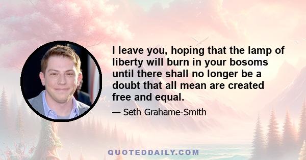 I leave you, hoping that the lamp of liberty will burn in your bosoms until there shall no longer be a doubt that all mean are created free and equal.