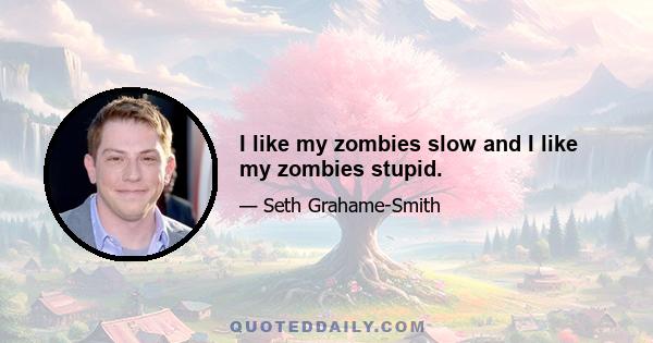 I like my zombies slow and I like my zombies stupid.