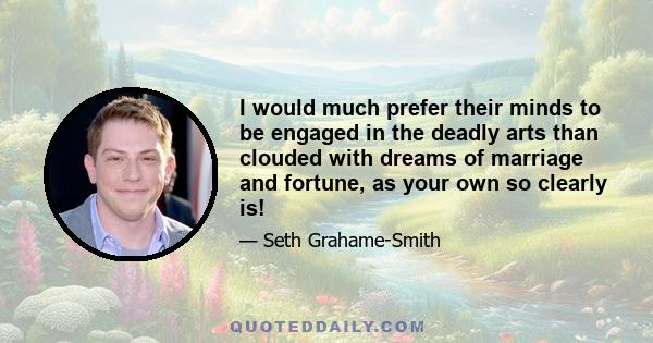 I would much prefer their minds to be engaged in the deadly arts than clouded with dreams of marriage and fortune, as your own so clearly is!