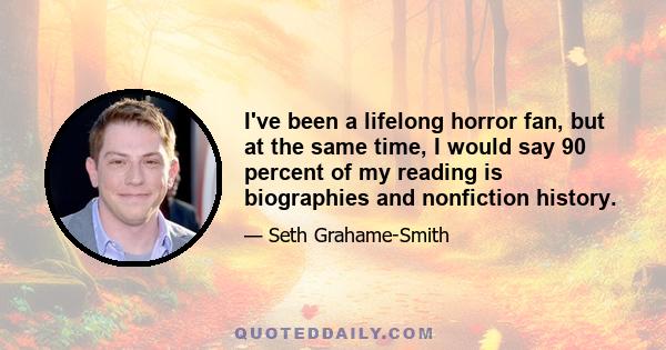 I've been a lifelong horror fan, but at the same time, I would say 90 percent of my reading is biographies and nonfiction history.