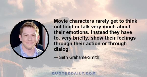 Movie characters rarely get to think out loud or talk very much about their emotions. Instead they have to, very briefly, show their feelings through their action or through dialog.