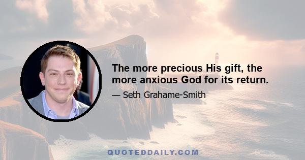 The more precious His gift, the more anxious God for its return.