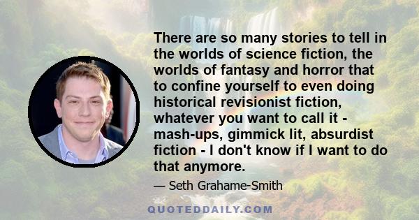 There are so many stories to tell in the worlds of science fiction, the worlds of fantasy and horror that to confine yourself to even doing historical revisionist fiction, whatever you want to call it - mash-ups,