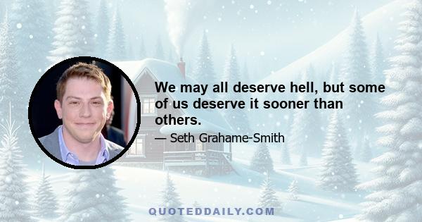 We may all deserve hell, but some of us deserve it sooner than others.