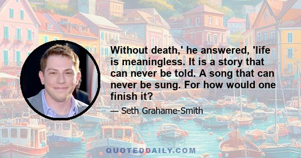 Without death,' he answered, 'life is meaningless. It is a story that can never be told. A song that can never be sung. For how would one finish it?