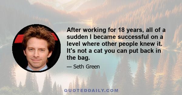 After working for 18 years, all of a sudden I became successful on a level where other people knew it. It's not a cat you can put back in the bag.