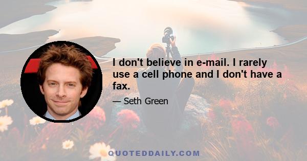 I don't believe in e-mail. I rarely use a cell phone and I don't have a fax.