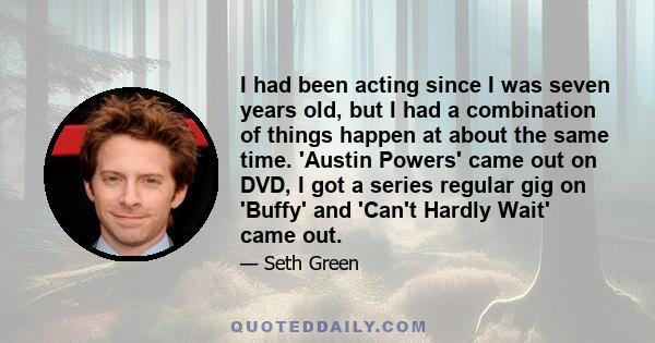 I had been acting since I was seven years old, but I had a combination of things happen at about the same time. 'Austin Powers' came out on DVD, I got a series regular gig on 'Buffy' and 'Can't Hardly Wait' came out.