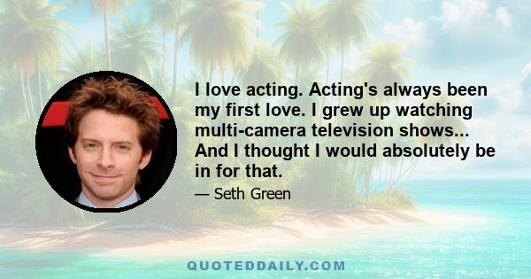 I love acting. Acting's always been my first love. I grew up watching multi-camera television shows... And I thought I would absolutely be in for that.