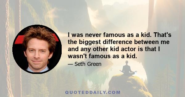 I was never famous as a kid. That's the biggest difference between me and any other kid actor is that I wasn't famous as a kid.