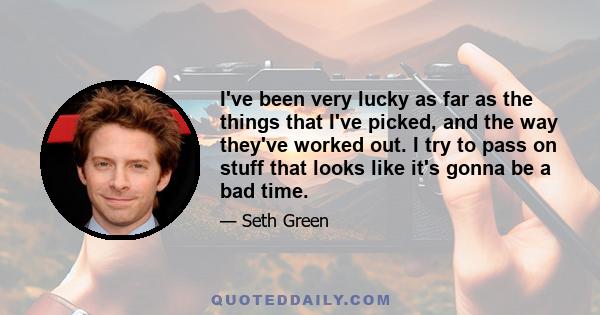 I've been very lucky as far as the things that I've picked, and the way they've worked out. I try to pass on stuff that looks like it's gonna be a bad time.