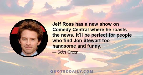 Jeff Ross has a new show on Comedy Central where he roasts the news. It'll be perfect for people who find Jon Stewart too handsome and funny.