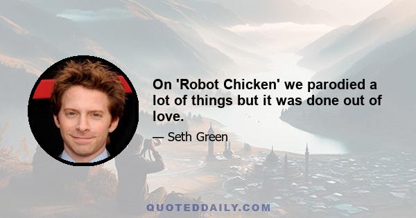 On 'Robot Chicken' we parodied a lot of things but it was done out of love.