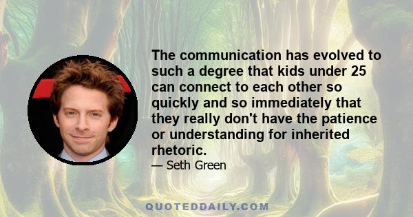 The communication has evolved to such a degree that kids under 25 can connect to each other so quickly and so immediately that they really don't have the patience or understanding for inherited rhetoric.