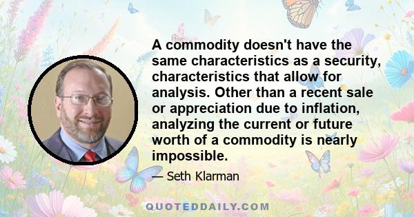 A commodity doesn't have the same characteristics as a security, characteristics that allow for analysis. Other than a recent sale or appreciation due to inflation, analyzing the current or future worth of a commodity