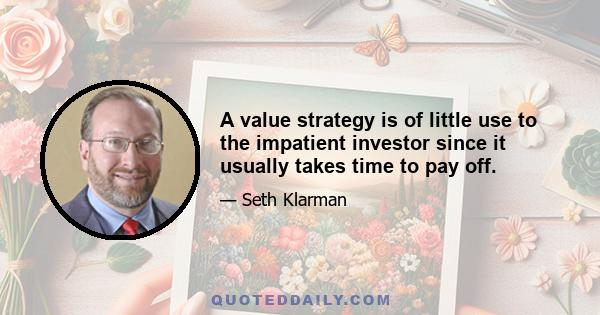 A value strategy is of little use to the impatient investor since it usually takes time to pay off.