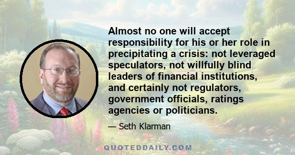 Almost no one will accept responsibility for his or her role in precipitating a crisis: not leveraged speculators, not willfully blind leaders of financial institutions, and certainly not regulators, government