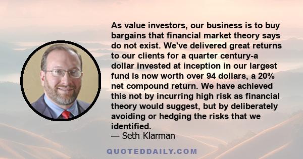 As value investors, our business is to buy bargains that financial market theory says do not exist. We've delivered great returns to our clients for a quarter century-a dollar invested at inception in our largest fund