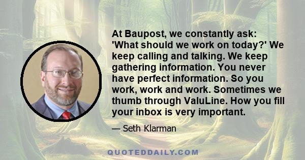 At Baupost, we constantly ask: 'What should we work on today?' We keep calling and talking. We keep gathering information. You never have perfect information. So you work, work and work. Sometimes we thumb through