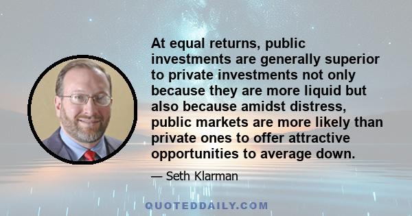 At equal returns, public investments are generally superior to private investments not only because they are more liquid but also because amidst distress, public markets are more likely than private ones to offer