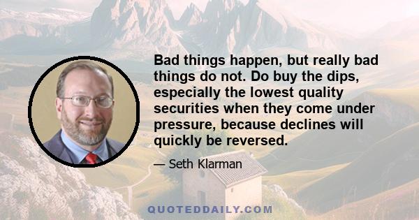 Bad things happen, but really bad things do not. Do buy the dips, especially the lowest quality securities when they come under pressure, because declines will quickly be reversed.