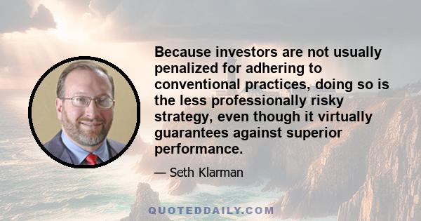 Because investors are not usually penalized for adhering to conventional practices, doing so is the less professionally risky strategy, even though it virtually guarantees against superior performance.