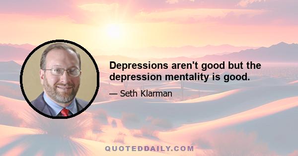 Depressions aren't good but the depression mentality is good.