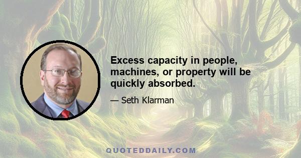 Excess capacity in people, machines, or property will be quickly absorbed.