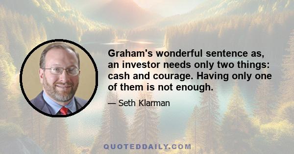 Graham's wonderful sentence as, an investor needs only two things: cash and courage. Having only one of them is not enough.