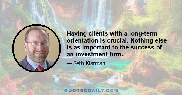 Having clients with a long-term orientation is crucial. Nothing else is as important to the success of an investment firm.