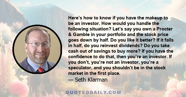 Here’s how to know if you have the makeup to be an investor. How would you handle the following situation? Let’s say you own a Procter & Gamble in your portfolio and the stock price goes down by half. Do you like it