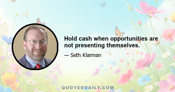 Hold cash when opportunities are not presenting themselves.