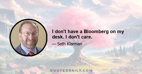 I don't have a Bloomberg on my desk. I don't care.